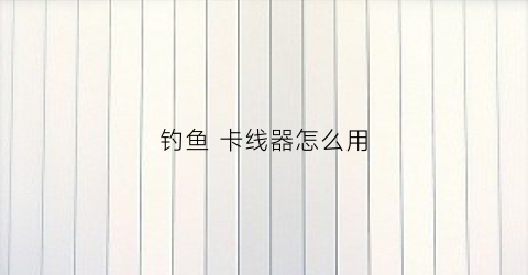 钓鱼卡线器怎么用(钓鱼卡线器什么意思)